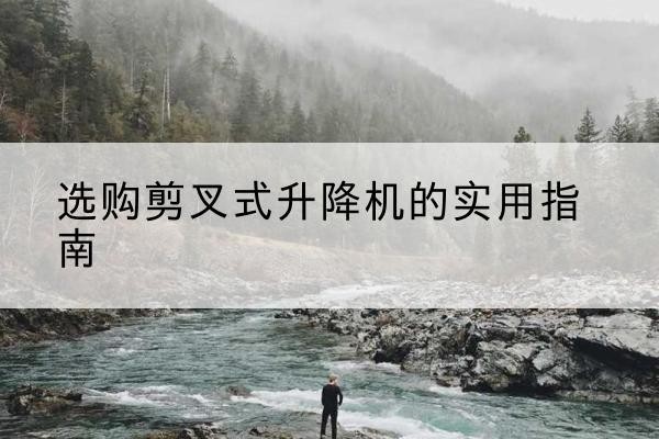 新兴剪叉式升降机怎么选-选购剪叉式升降机的实用指南