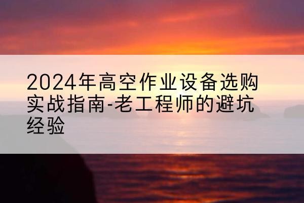 新兴高空作业升降机厂家推荐-2024年高空作业设备选购实战指南-老工程师的避坑经验