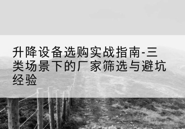 新兴移动式升降机厂家推荐-升降设备选购实战指南-三类场景下的厂家筛选与避坑经验