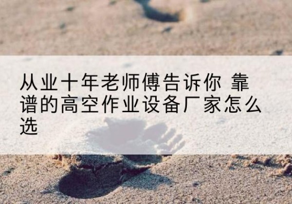 新兴高空作业升降机厂家推荐-从业十年老师傅告诉你 靠谱的高空作业设备厂家怎么选