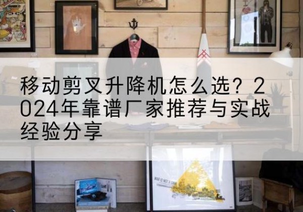 新兴升降平台厂家推荐-移动剪叉升降机怎么选？2024年靠谱厂家推荐与实战经验分享