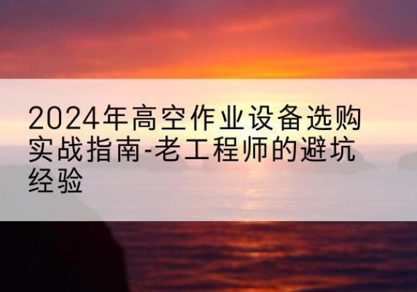 新兴高空作业升降机厂家推荐-2024年高空作业设备选购实战指南-老工程师的避坑经验